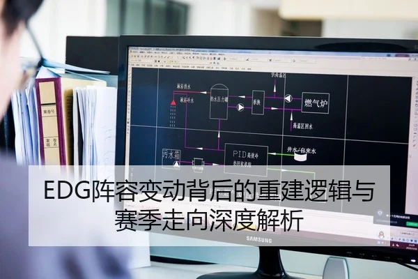 EDG阵容变动背后的重建逻辑与赛季走向深度解析