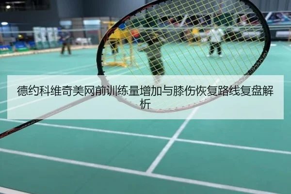 德约科维奇美网前训练量增加与膝伤恢复路线复盘解析