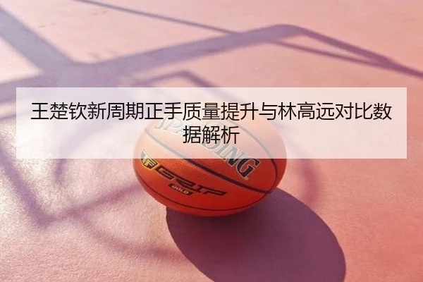 王楚钦新周期正手质量提升与林高远对比数据解析
