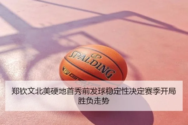 郑钦文北美硬地首秀前发球稳定性决定赛季开局胜负走势