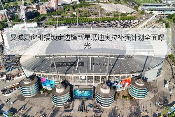 曼城夏窗引援锁定边锋新星瓜迪奥拉补强计划全面曝光