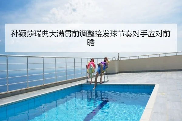 孙颖莎瑞典大满贯前调整接发球节奏对手应对前瞻