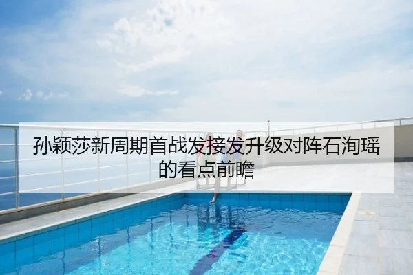 孙颖莎新周期首战发接发升级对阵石洵瑶的看点前瞻