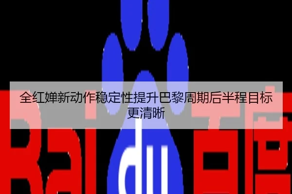 全红婵新动作稳定性提升巴黎周期后半程目标更清晰