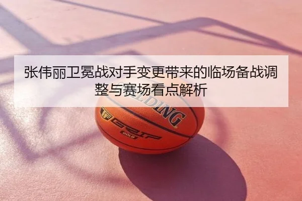 张伟丽卫冕战对手变更带来的临场备战调整与赛场看点解析