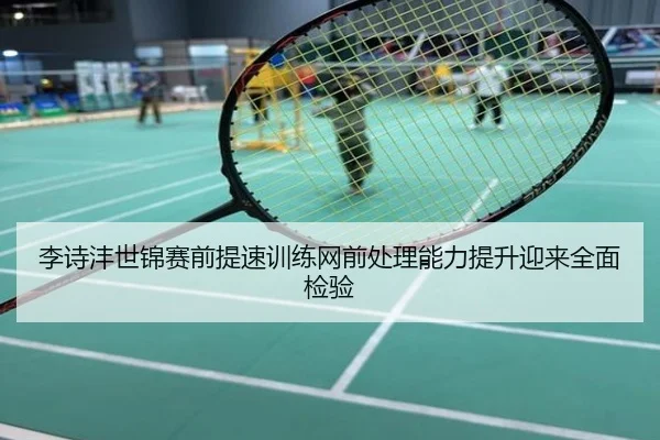 李诗沣世锦赛前提速训练网前处理能力提升迎来全面检验