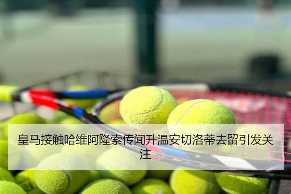 皇马接触哈维阿隆索传闻升温安切洛蒂去留引发关注