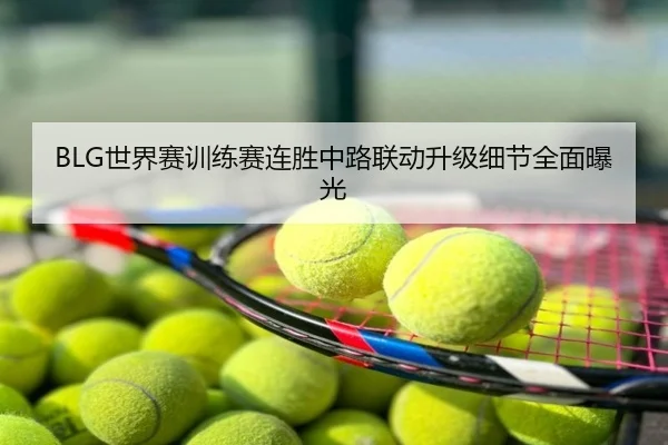 BLG世界赛训练赛连胜中路联动升级细节全面曝光