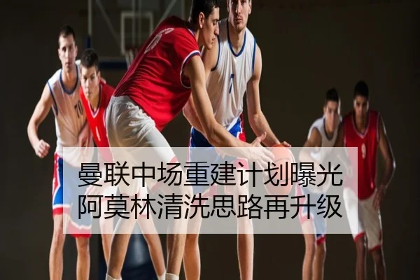 曼联中场重建计划曝光 阿莫林清洗思路再升级